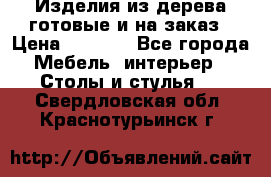 Изделия из дерева готовые и на заказ › Цена ­ 1 500 - Все города Мебель, интерьер » Столы и стулья   . Свердловская обл.,Краснотурьинск г.